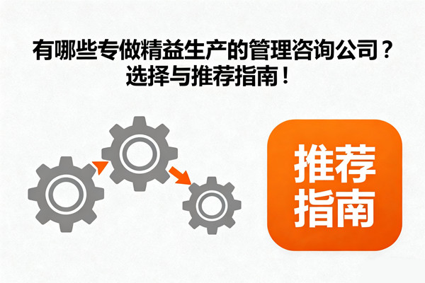 精益生產(chǎn)：有哪些專(zhuān)做精益生產(chǎn)的管理咨詢(xún)公司？選擇與推薦指南！