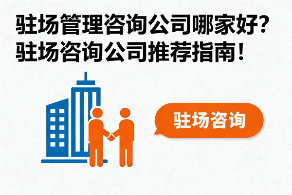 駐場(chǎng)管理咨詢公司哪家好？駐場(chǎng)咨詢公司推薦指南！