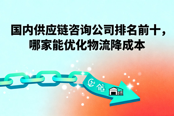 國內(nèi)供應鏈咨詢公司排名前十，哪家能優(yōu)化物流降成本？