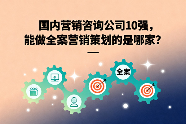 國內(nèi)營銷咨詢公司10強，能做全案營銷策劃的是哪家？
