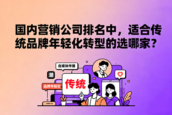 國內(nèi)營銷公司排名中，適合傳統(tǒng)品牌年輕化轉(zhuǎn)型的選哪家？