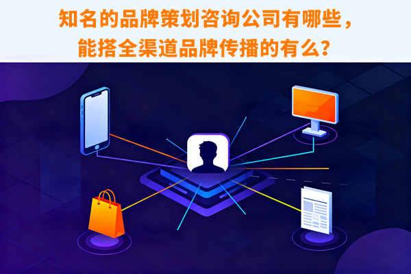知名的品牌策劃咨詢公司有哪些，能搭全渠道品牌傳播的有么？